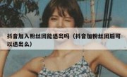 抖音加入粉丝团能退出吗（抖音加粉丝团后可以退出么）