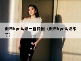 派币kyc认证一直转圈（派币kyc认证不了）