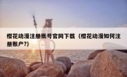 樱花动漫注册账号官网下载（樱花动漫如何注册账户?）