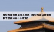 推特专属板块是什么意思（推特专属话题板块和专属板块有什么区别）