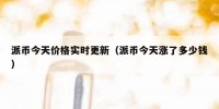 派币今天价格实时更新（派币今天涨了多少钱）