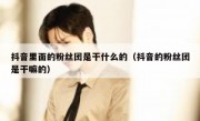 抖音里面的粉丝团是干什么的（抖音的粉丝团是干嘛的）