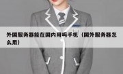 外国服务器能在国内用吗手机（国外服务器怎么用）