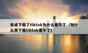 安卓下载了tiktok为什么看不了（为什么我下载tiktok看不了）