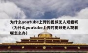 为什么youtube上传的视频无人观看呢（为什么youtube上传的视频无人观看呢怎么办）