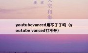 youtubevanced用不了了吗（youtube vanced打不开）