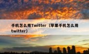 手机怎么用Twitter（苹果手机怎么用twitter）