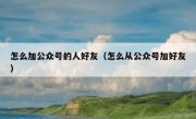 怎么加公众号的人好友（怎么从公众号加好友）