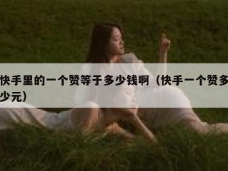 快手里的一个赞等于多少钱啊（快手一个赞多少元）
