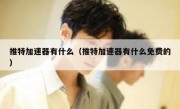 推特加速器有什么（推特加速器有什么免费的）