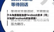 什么加速器能加速facebook安卓（可以加速Facebook的加速器）