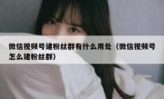 微信视频号建粉丝群有什么用处（微信视频号怎么建粉丝群）