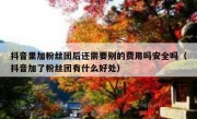 抖音里加粉丝团后还需要别的费用吗安全吗（抖音加了粉丝团有什么好处）