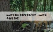 ins浏览有记录吗安全吗知乎（ins浏览会有记录吗）