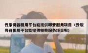 云服务器租用平台能提供哪些服务项目（云服务器租用平台能提供哪些服务项目呢）