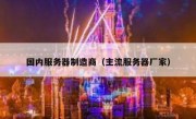 国内服务器制造商（主流服务器厂家）