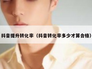 抖音提升转化率（抖音转化率多少才算合格）