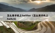 怎么用手机上twitter（怎么用手机上twitch）
