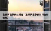 怎样快速涨粉丝抖音（怎样快速涨粉丝抖音极速版）