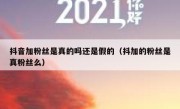 抖音加粉丝是真的吗还是假的（抖加的粉丝是真粉丝么）