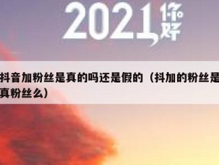 抖音加粉丝是真的吗还是假的（抖加的粉丝是真粉丝么）