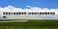 抖音加入粉丝群条件（抖音加入粉丝群有风险吗）