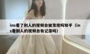 ins看了别人的视频会被发现吗知乎（ins看别人的视频会有记录吗）