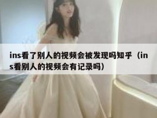 ins看了别人的视频会被发现吗知乎（ins看别人的视频会有记录吗）