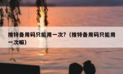 推特备用码只能用一次?（推特备用码只能用一次嘛）
