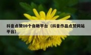 抖音点赞10个自助平台（抖音作品点赞网站平台）