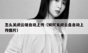 怎么关闭云端自动上传（如何关闭云盘自动上传图片）