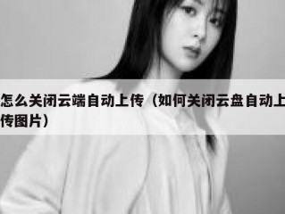 怎么关闭云端自动上传（如何关闭云盘自动上传图片）