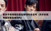看快手视频播放量能赚钱吗安全吗（快手的视频播放量能赚钱吗）