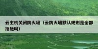 云主机关闭防火墙（云防火墙默认规则是全部拒绝吗）