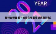 推特在哪里看（推特在哪里看通讯录好友）