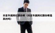 抖音外国网红翻白眼（抖音外国网红翻白眼是真的吗）