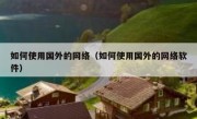 如何使用国外的网络（如何使用国外的网络软件）