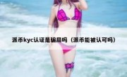 派币kyc认证是骗局吗（派币能被认可吗）