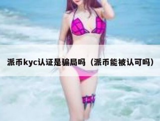 派币kyc认证是骗局吗（派币能被认可吗）