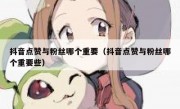 抖音点赞与粉丝哪个重要（抖音点赞与粉丝哪个重要些）