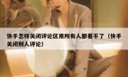 快手怎样关闭评论区用所有人都看不了（快手关闭别人评论）