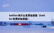 twitter有什么免费加速器（twitter免费的加速器）