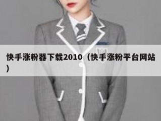 快手涨粉器下载2010（快手涨粉平台网站）