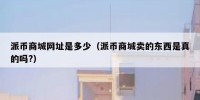 派币商城网址是多少（派币商城卖的东西是真的吗?）
