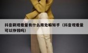 抖音刷观看量有什么用处嘛知乎（抖音观看量可以挣钱吗）