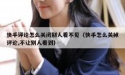 快手评论怎么关闭别人看不见（快手怎么关掉评论,不让别人看到）