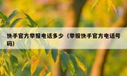 快手官方举报电话多少（举报快手官方电话号码）