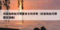 抖音加粉丝灯牌要多少抖币呢（抖音粉丝灯牌要花钱嘛）