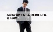 twitter借助什么工具（借助什么工具能上推特）