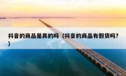 抖音的商品是真的吗（抖音的商品有假货吗?）